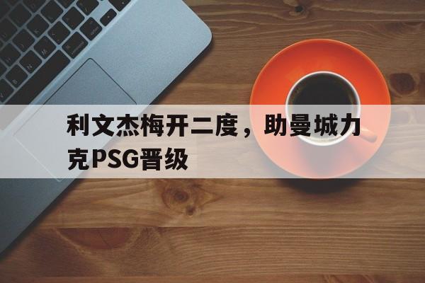 关于利文杰梅开二度，助曼城力克PSG晋级的信息