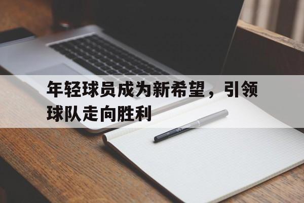关于年轻球员成为新希望，引领球队走向胜利的信息