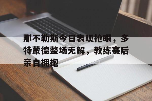那不勒斯今日表现抢眼，多特蒙德整场无解，教练赛后亲自拥抱