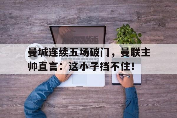 曼城连续五场破门，曼联主帅直言：这小子挡不住！曼联√曼城