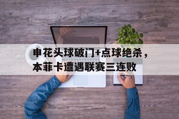 申花头球破门+点球绝杀，本菲卡遭遇联赛三连败